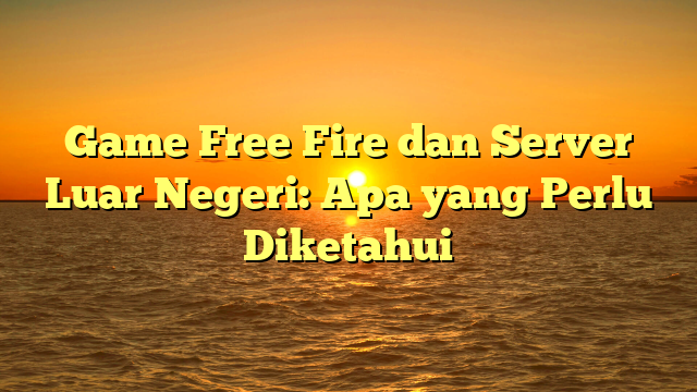 Game Free Fire dan Server Luar Negeri: Apa yang Perlu Diketahui