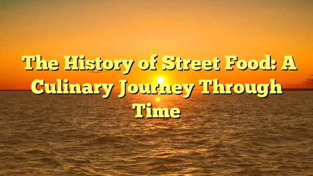 ﻿The History of Street Food: A Culinary Journey Through Time